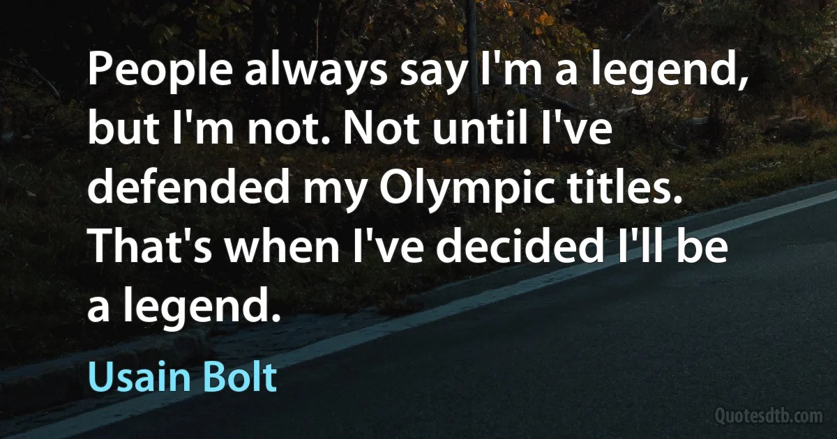 People always say I'm a legend, but I'm not. Not until I've defended my Olympic titles. That's when I've decided I'll be a legend. (Usain Bolt)