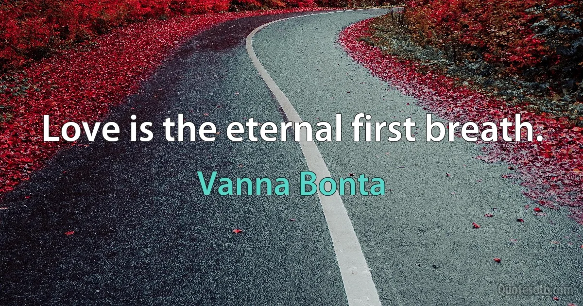 Love is the eternal first breath. (Vanna Bonta)