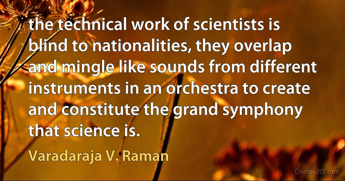 the technical work of scientists is blind to nationalities, they overlap and mingle like sounds from different instruments in an orchestra to create and constitute the grand symphony that science is. (Varadaraja V. Raman)