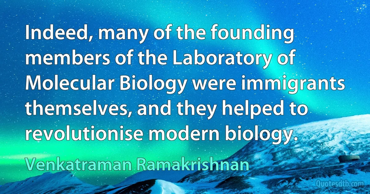 Indeed, many of the founding members of the Laboratory of Molecular Biology were immigrants themselves, and they helped to revolutionise modern biology. (Venkatraman Ramakrishnan)