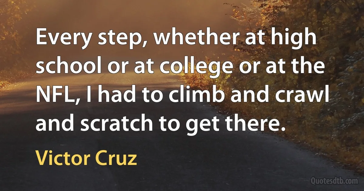 Every step, whether at high school or at college or at the NFL, I had to climb and crawl and scratch to get there. (Victor Cruz)