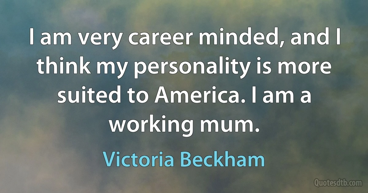 I am very career minded, and I think my personality is more suited to America. I am a working mum. (Victoria Beckham)