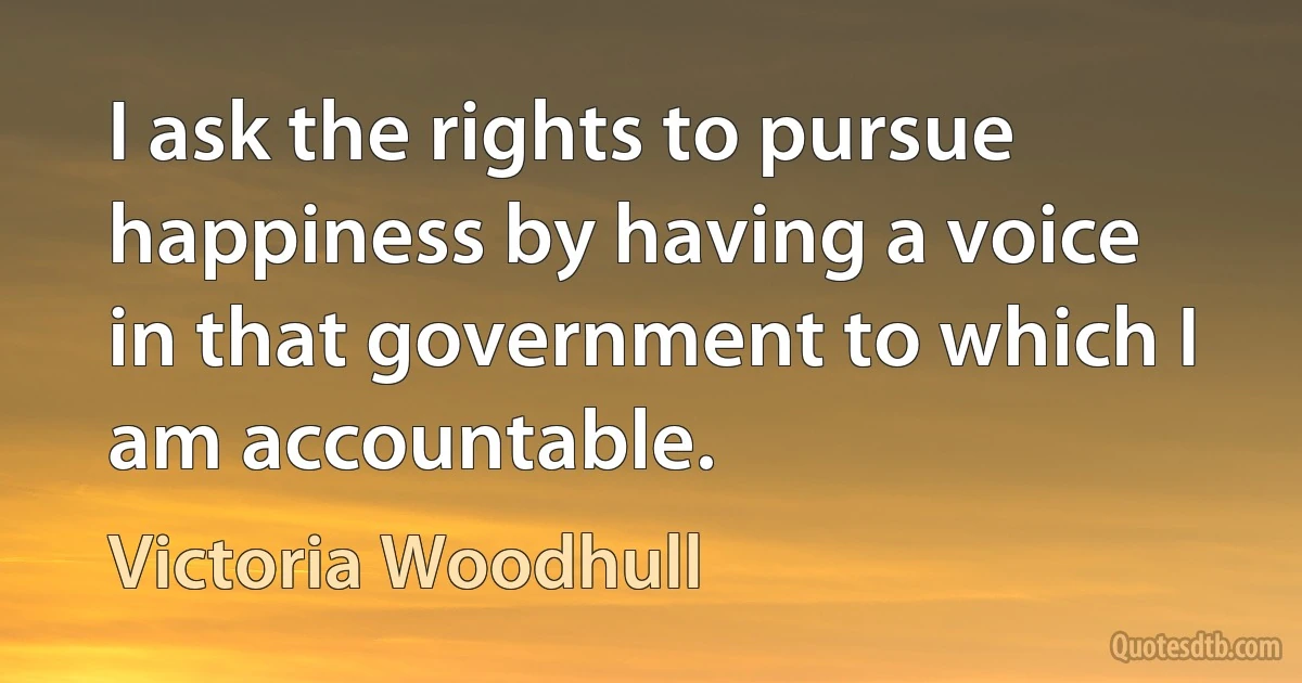 I ask the rights to pursue happiness by having a voice in that government to which I am accountable. (Victoria Woodhull)