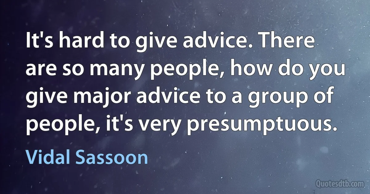 It's hard to give advice. There are so many people, how do you give major advice to a group of people, it's very presumptuous. (Vidal Sassoon)