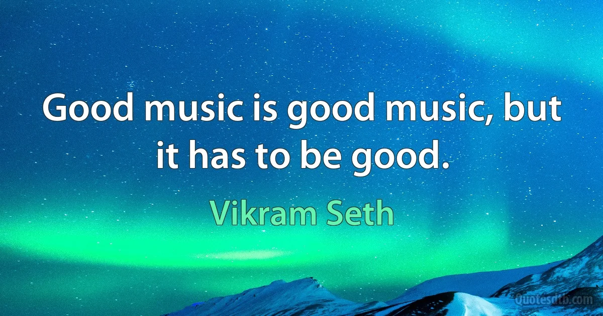 Good music is good music, but it has to be good. (Vikram Seth)