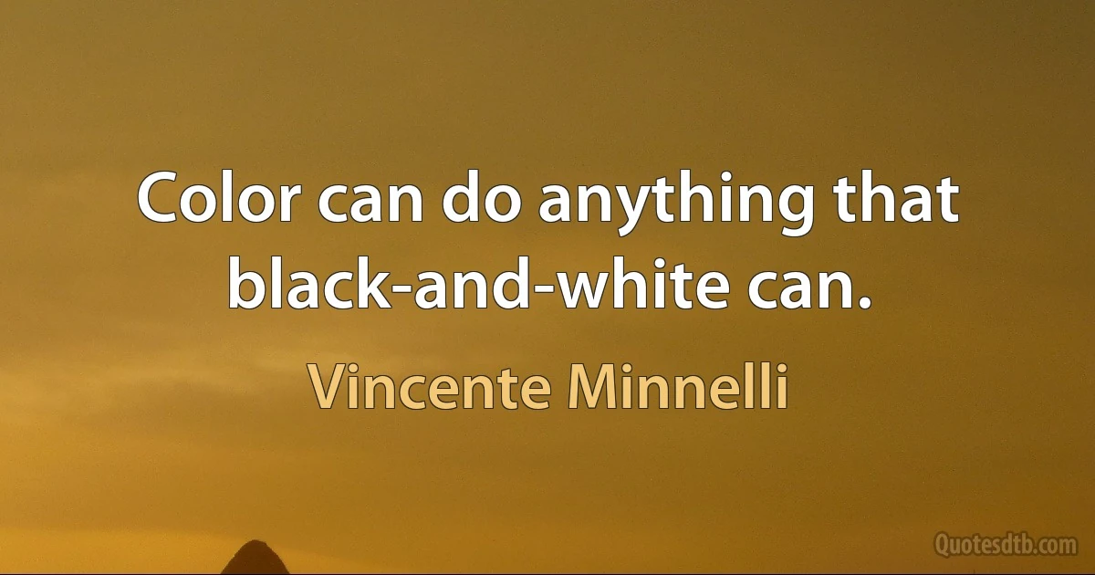 Color can do anything that black-and-white can. (Vincente Minnelli)