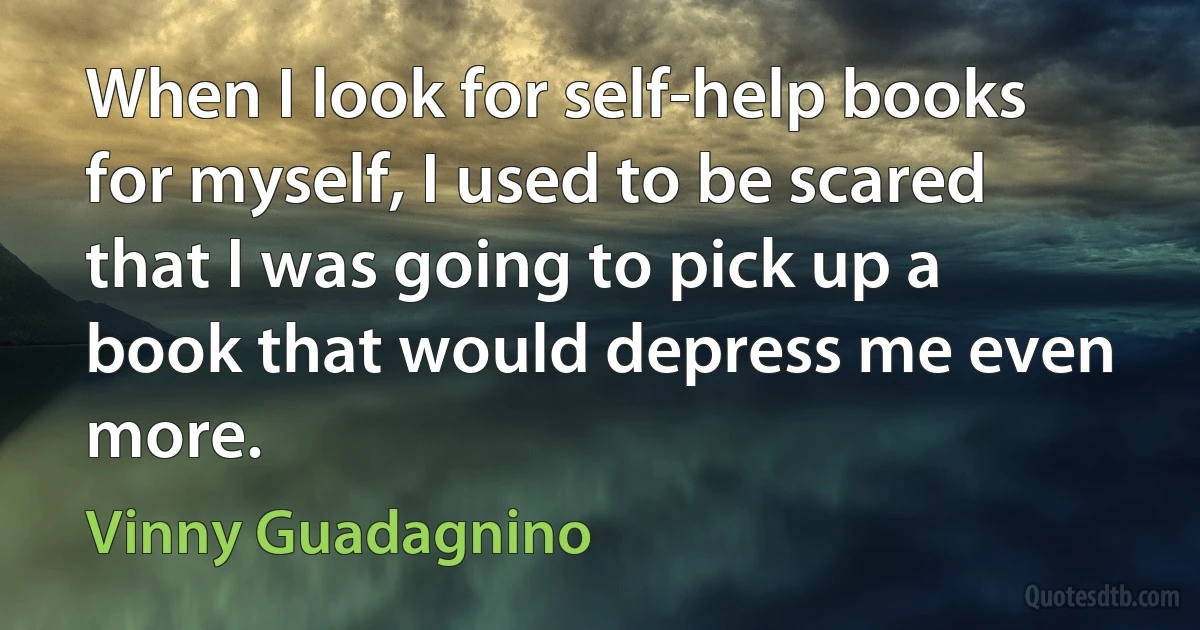 When I look for self-help books for myself, I used to be scared that I was going to pick up a book that would depress me even more. (Vinny Guadagnino)