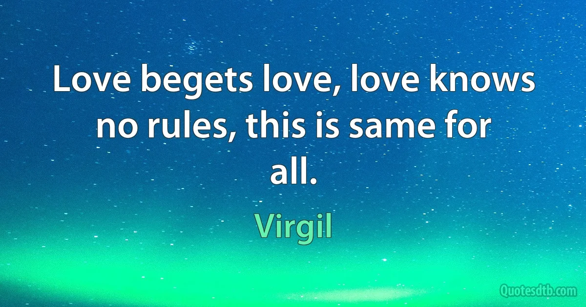 Love begets love, love knows no rules, this is same for all. (Virgil)