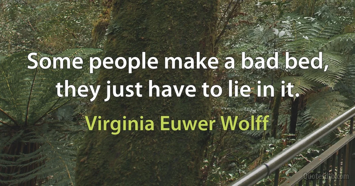 Some people make a bad bed, they just have to lie in it. (Virginia Euwer Wolff)