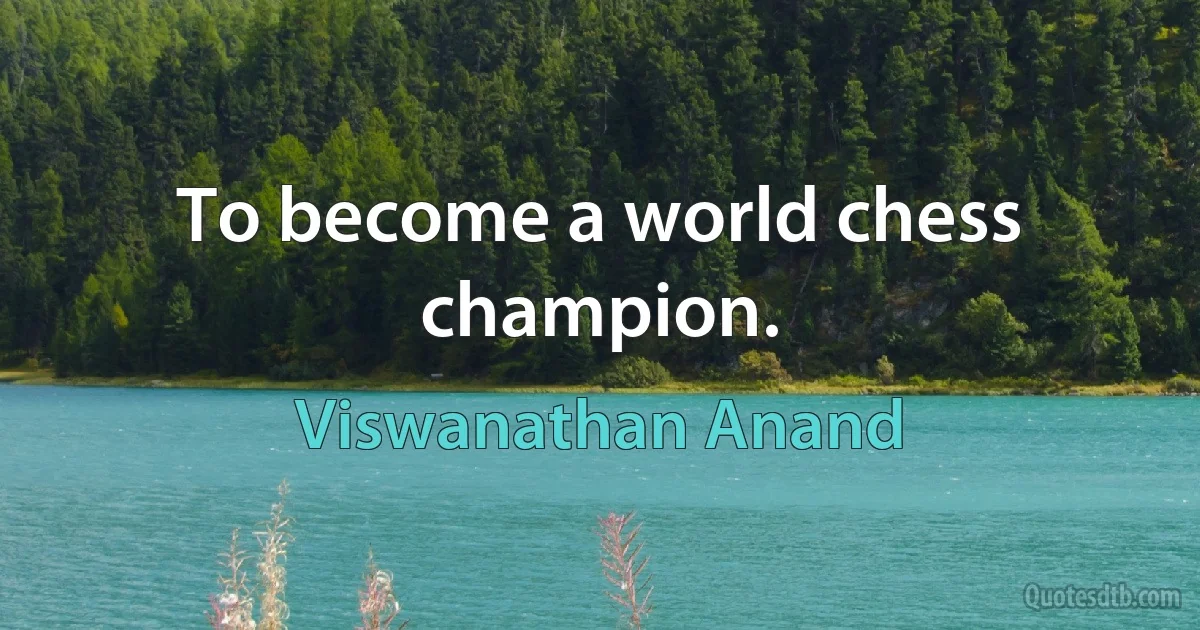 To become a world chess champion. (Viswanathan Anand)