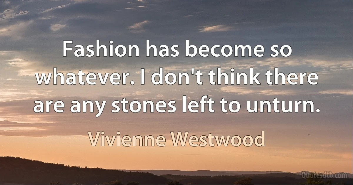 Fashion has become so whatever. I don't think there are any stones left to unturn. (Vivienne Westwood)