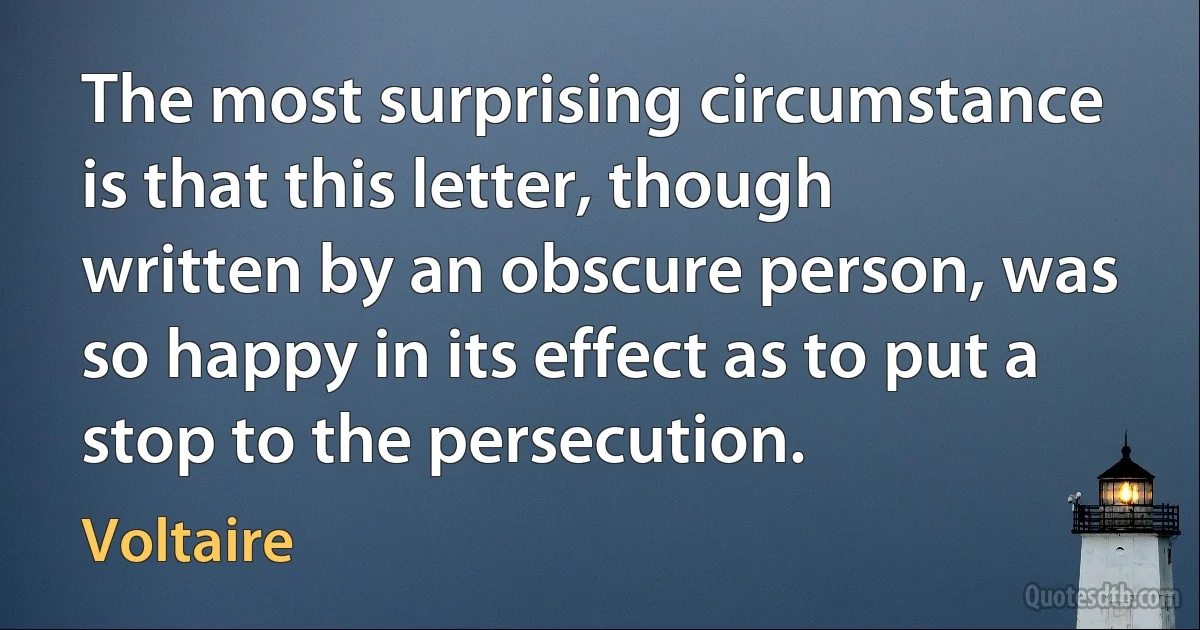 The most surprising circumstance is that this letter, though written by an obscure person, was so happy in its effect as to put a stop to the persecution. (Voltaire)