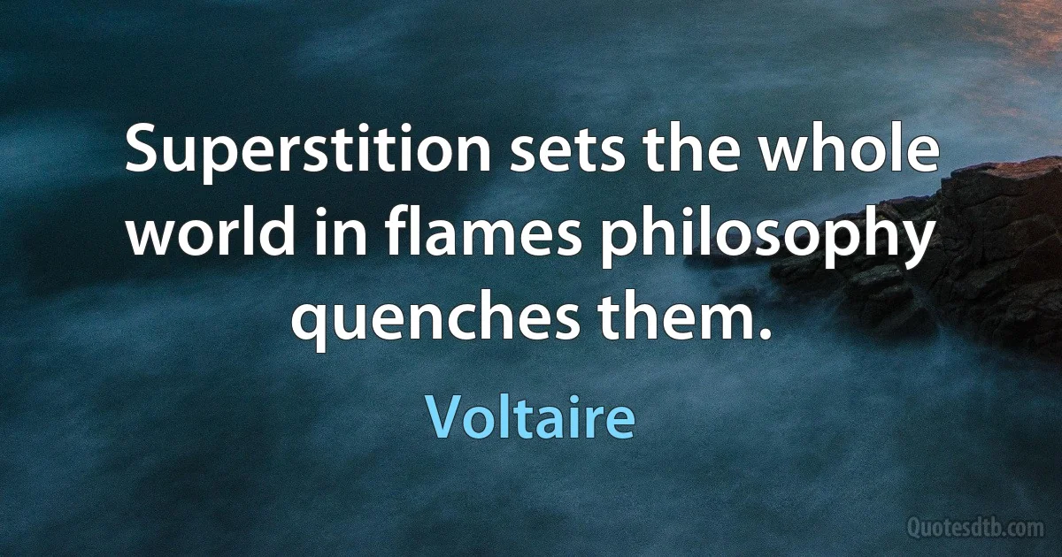 Superstition sets the whole world in flames philosophy quenches them. (Voltaire)