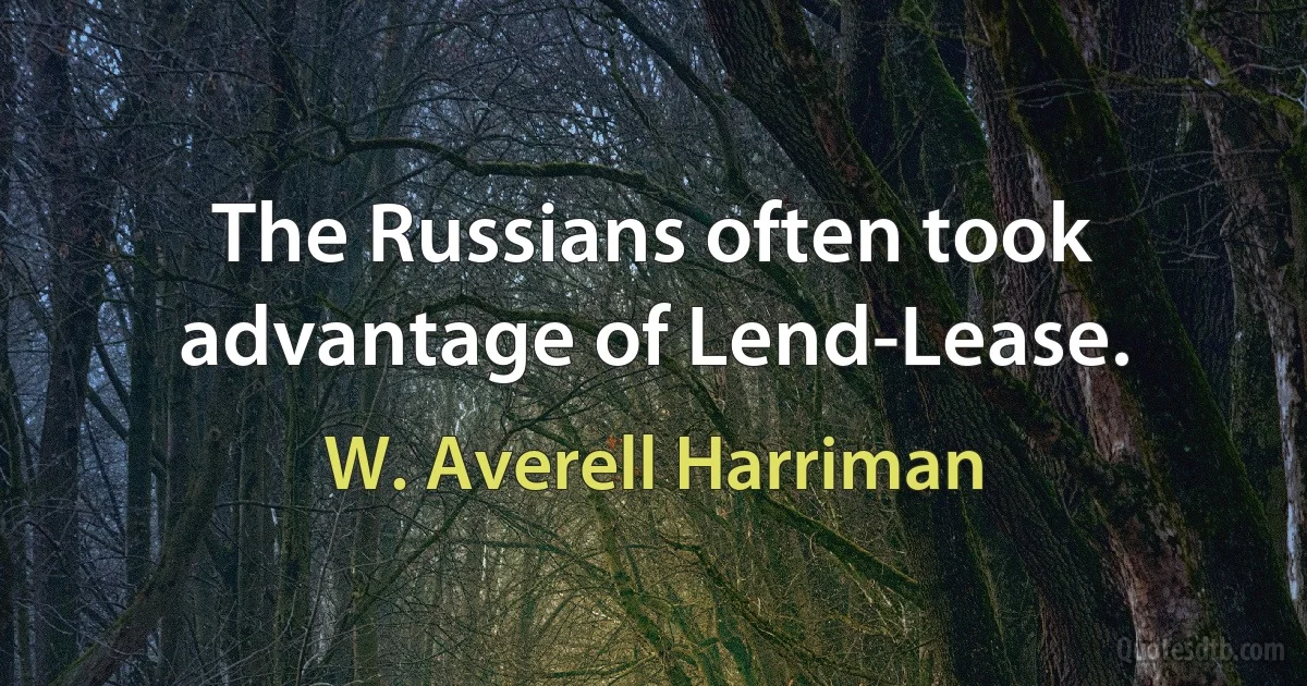 The Russians often took advantage of Lend-Lease. (W. Averell Harriman)