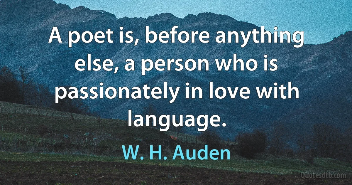 A poet is, before anything else, a person who is passionately in love with language. (W. H. Auden)