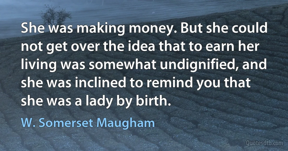 She was making money. But she could not get over the idea that to earn her living was somewhat undignified, and she was inclined to remind you that she was a lady by birth. (W. Somerset Maugham)