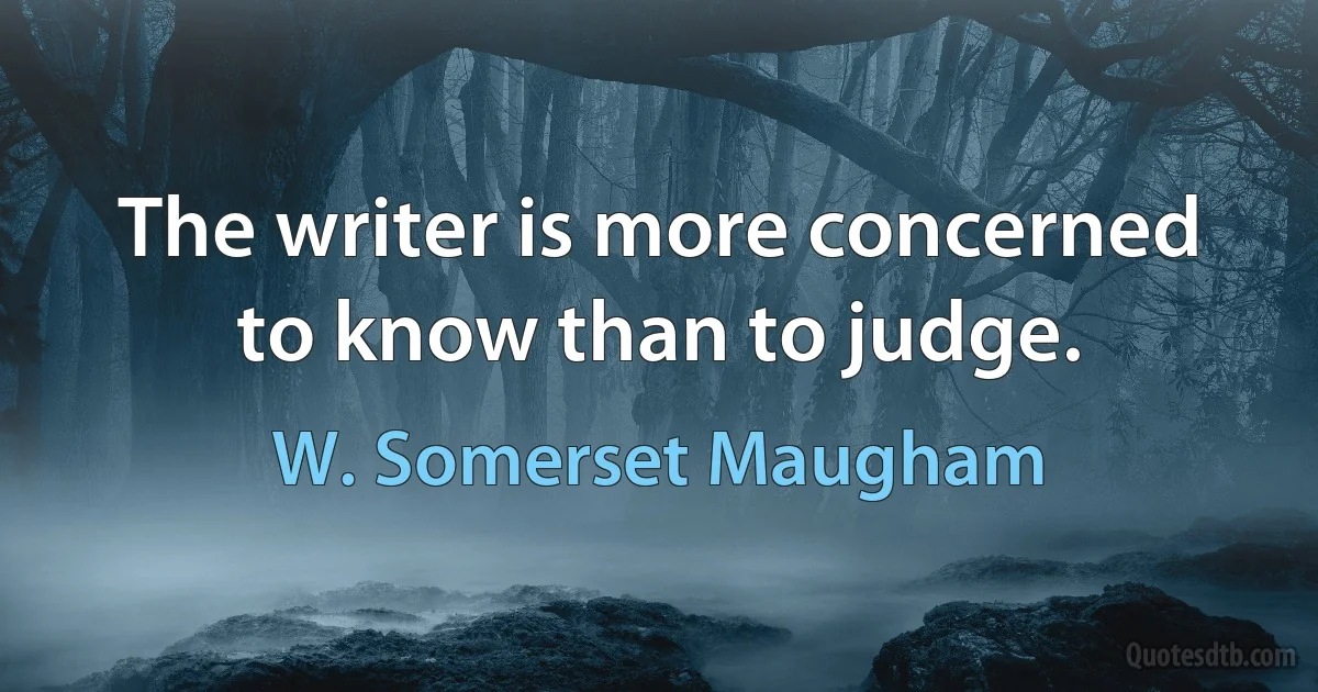 The writer is more concerned to know than to judge. (W. Somerset Maugham)