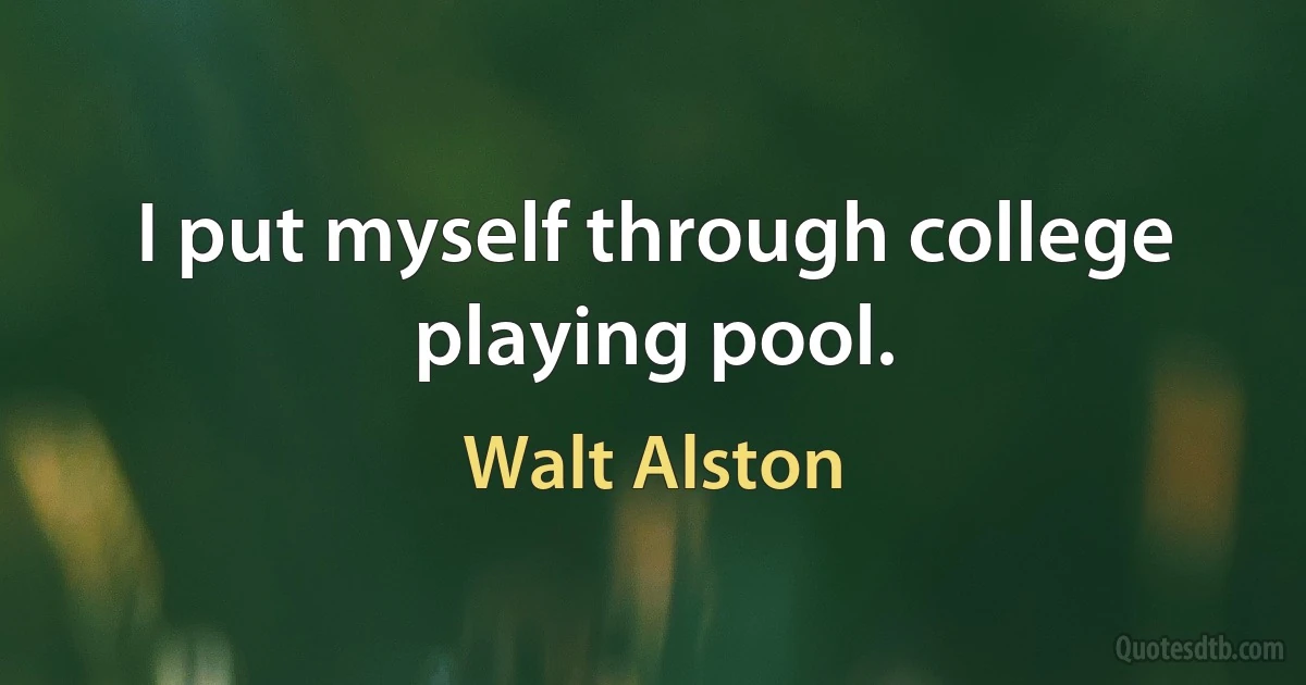 I put myself through college playing pool. (Walt Alston)