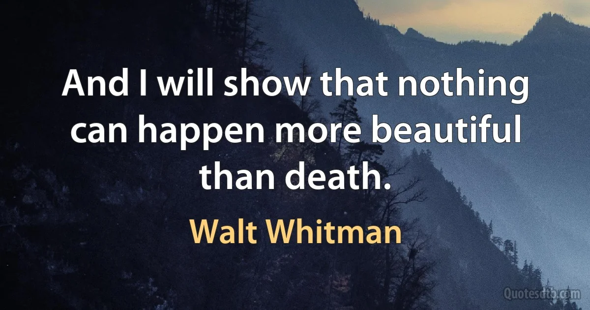 And I will show that nothing can happen more beautiful than death. (Walt Whitman)