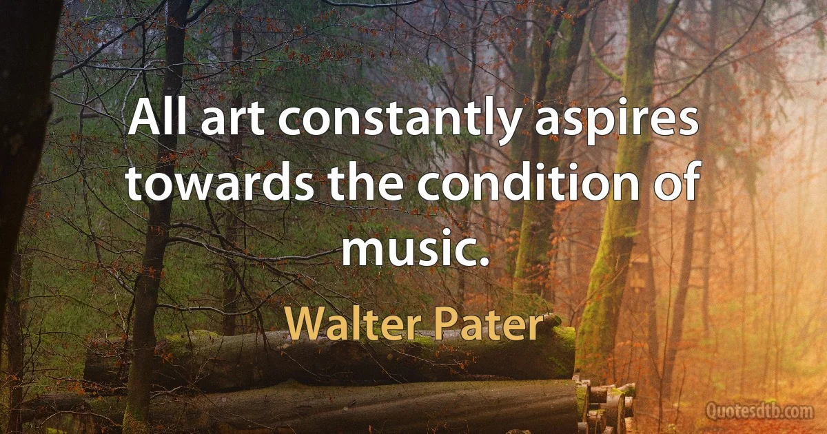 All art constantly aspires towards the condition of music. (Walter Pater)