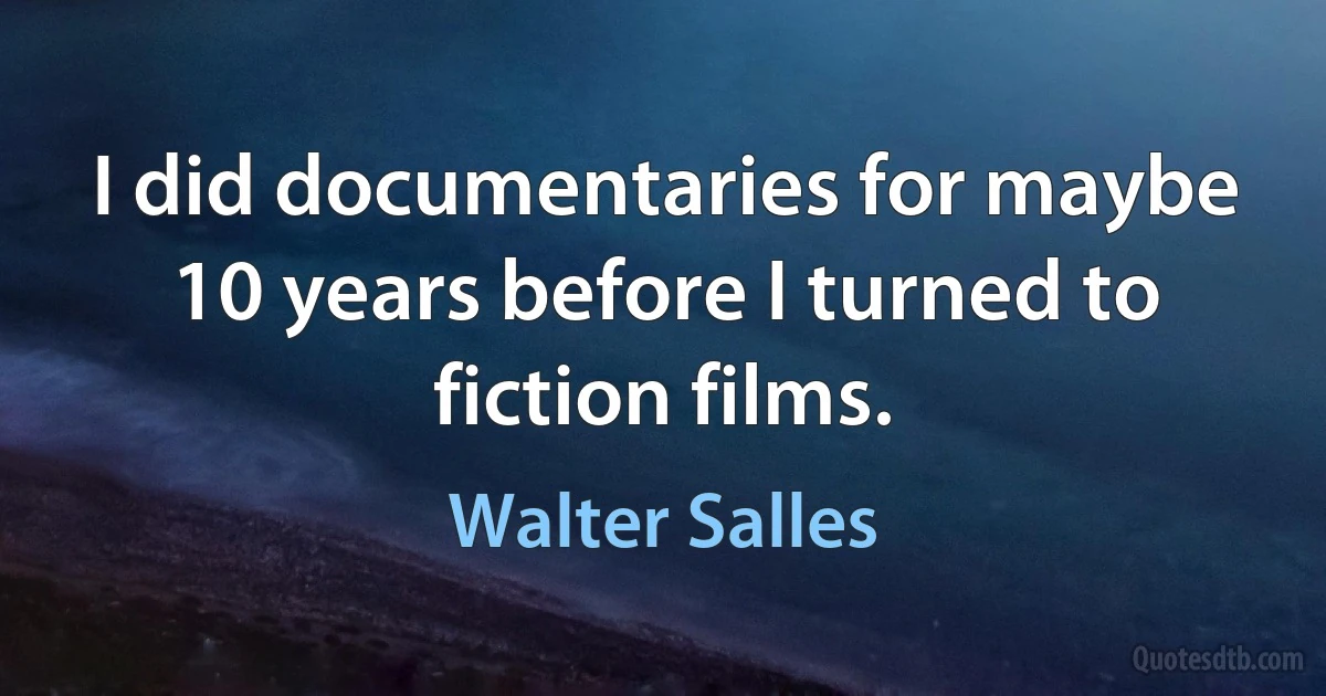 I did documentaries for maybe 10 years before I turned to fiction films. (Walter Salles)