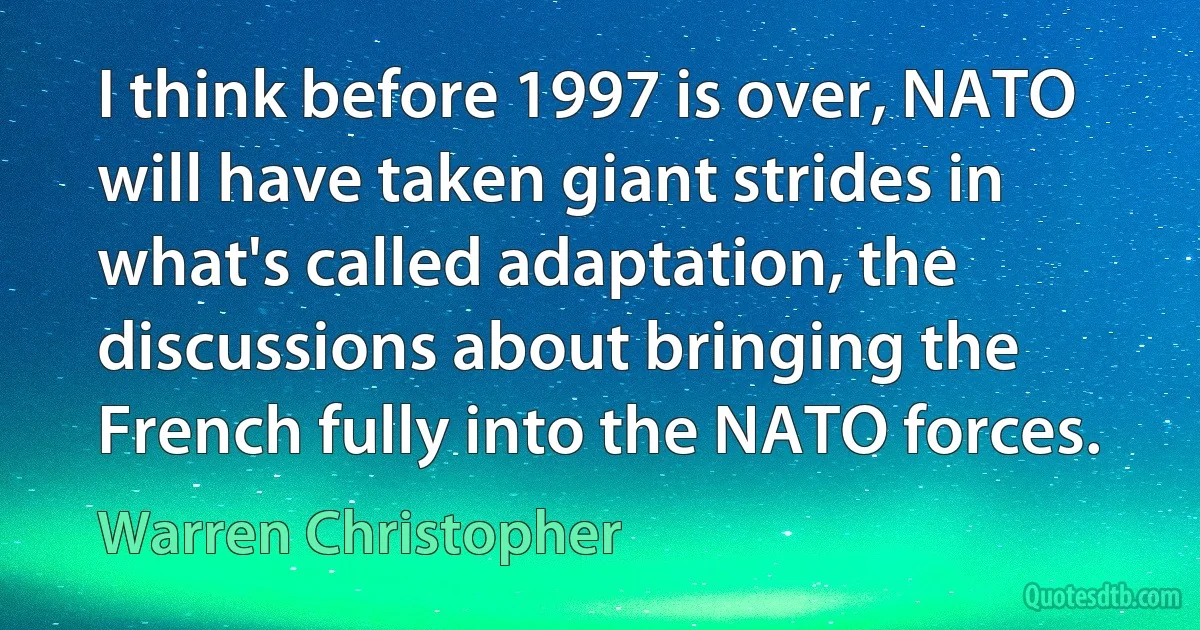 I think before 1997 is over, NATO will have taken giant strides in what's called adaptation, the discussions about bringing the French fully into the NATO forces. (Warren Christopher)