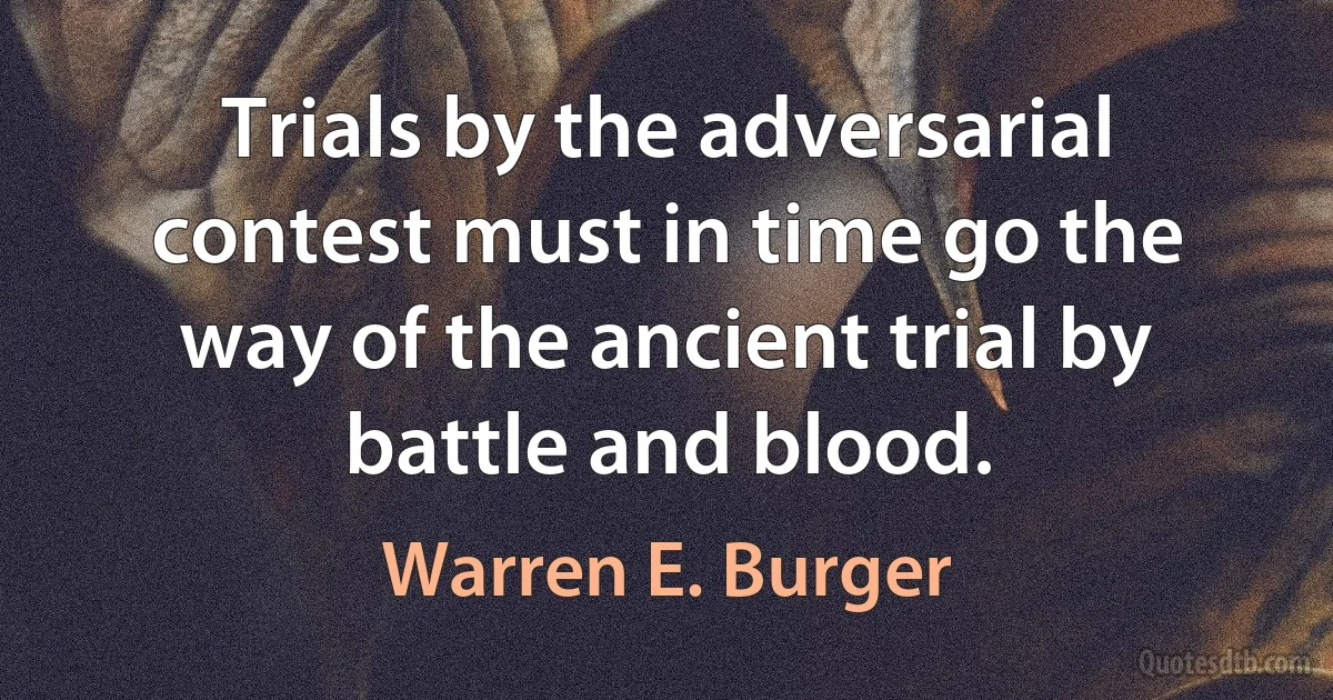 Trials by the adversarial contest must in time go the way of the ancient trial by battle and blood. (Warren E. Burger)