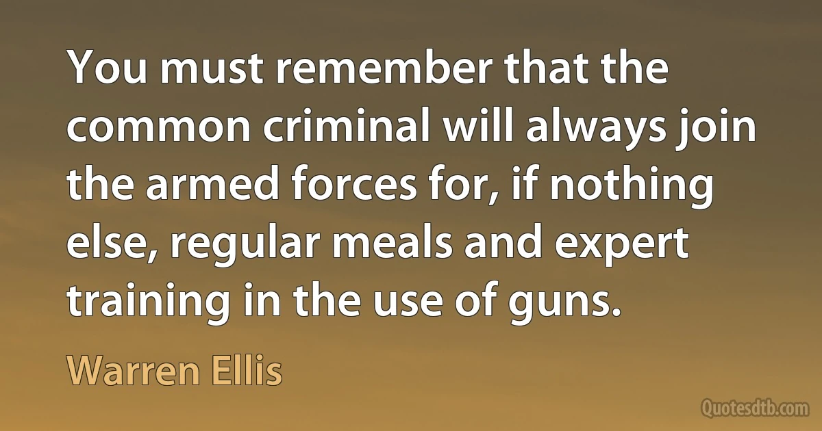 You must remember that the common criminal will always join the armed forces for, if nothing else, regular meals and expert training in the use of guns. (Warren Ellis)