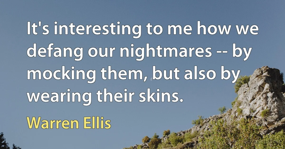 It's interesting to me how we defang our nightmares -- by mocking them, but also by wearing their skins. (Warren Ellis)