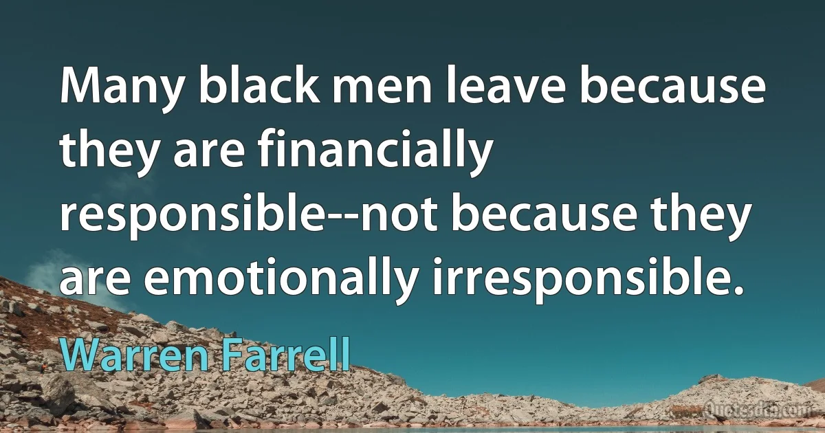 Many black men leave because they are financially responsible--not because they are emotionally irresponsible. (Warren Farrell)