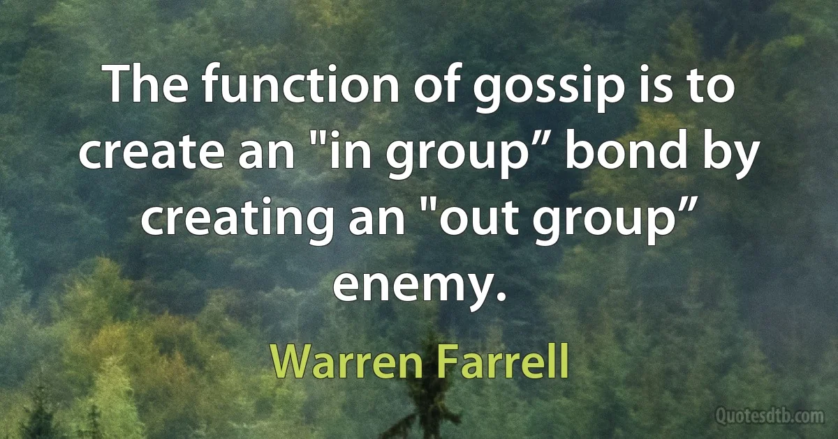 The function of gossip is to create an "in group” bond by creating an "out group” enemy. (Warren Farrell)