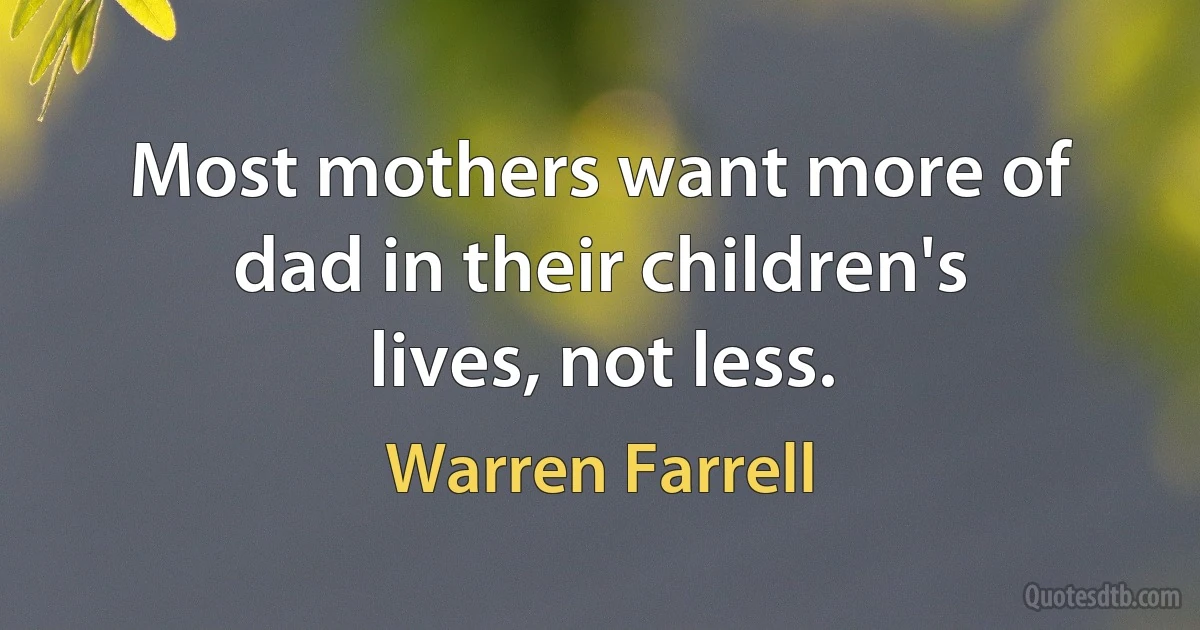 Most mothers want more of dad in their children's lives, not less. (Warren Farrell)