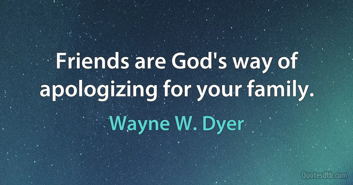 Friends are God's way of apologizing for your family. (Wayne W. Dyer)