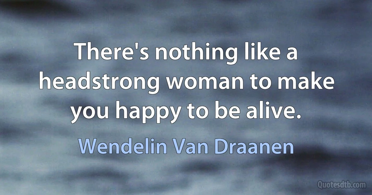 There's nothing like a headstrong woman to make you happy to be alive. (Wendelin Van Draanen)