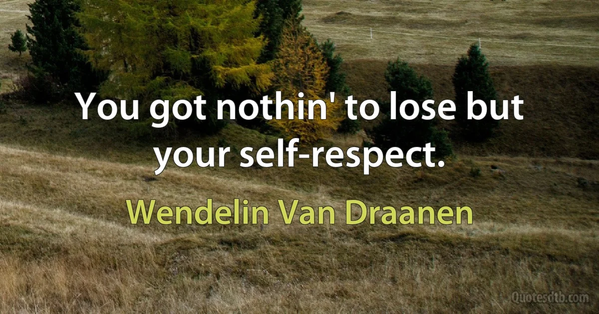 You got nothin' to lose but your self-respect. (Wendelin Van Draanen)