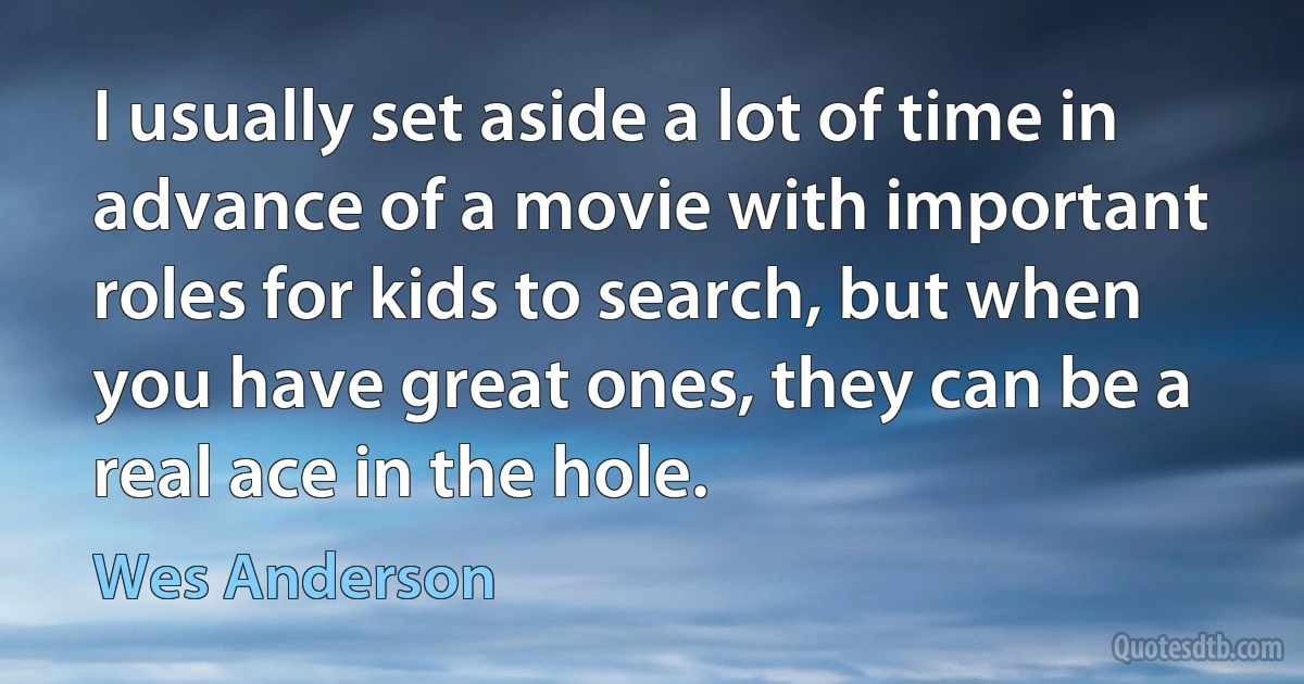 I usually set aside a lot of time in advance of a movie with important roles for kids to search, but when you have great ones, they can be a real ace in the hole. (Wes Anderson)