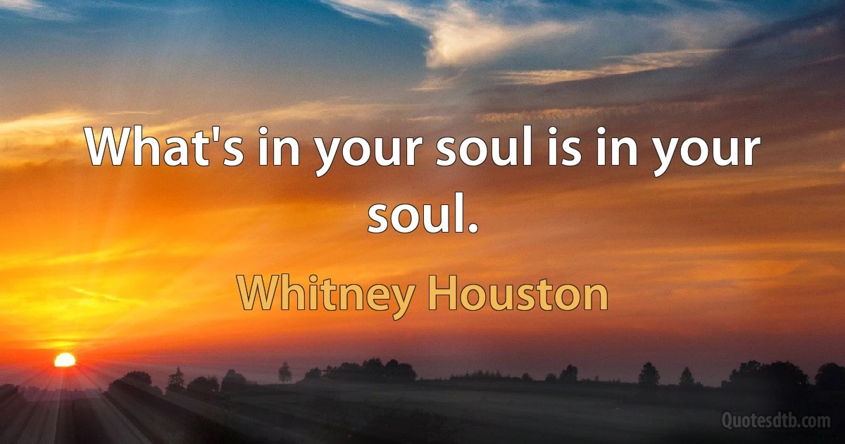 What's in your soul is in your soul. (Whitney Houston)