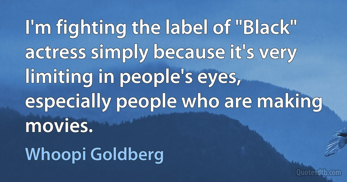 I'm fighting the label of "Black" actress simply because it's very limiting in people's eyes, especially people who are making movies. (Whoopi Goldberg)