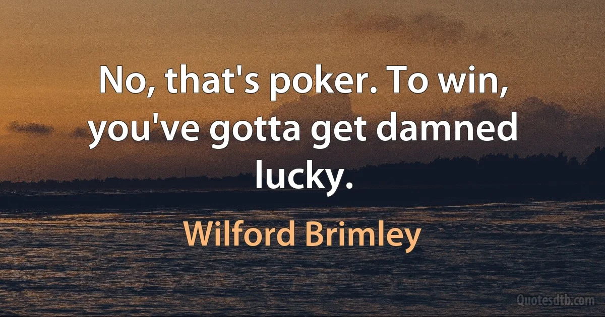 No, that's poker. To win, you've gotta get damned lucky. (Wilford Brimley)