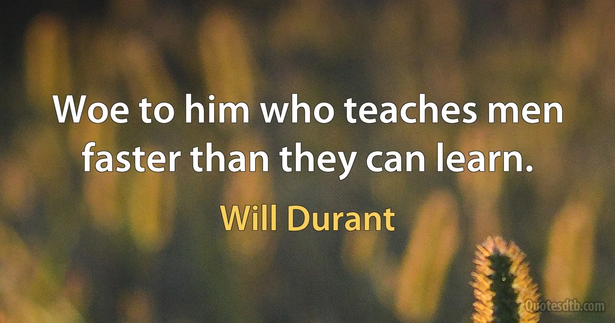 Woe to him who teaches men faster than they can learn. (Will Durant)