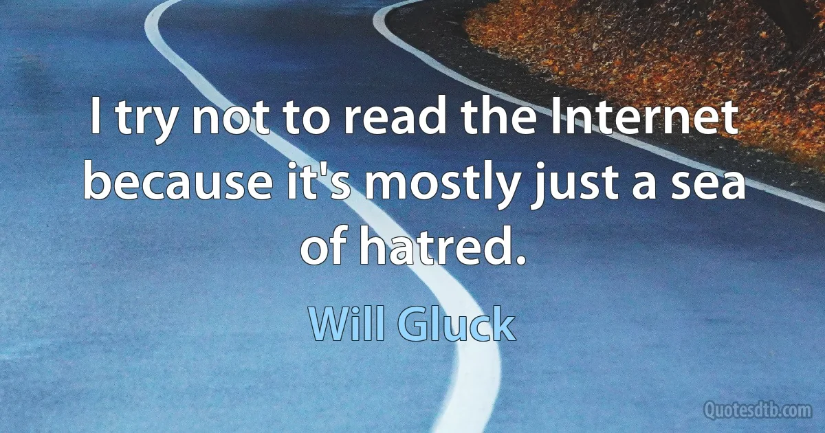 I try not to read the Internet because it's mostly just a sea of hatred. (Will Gluck)