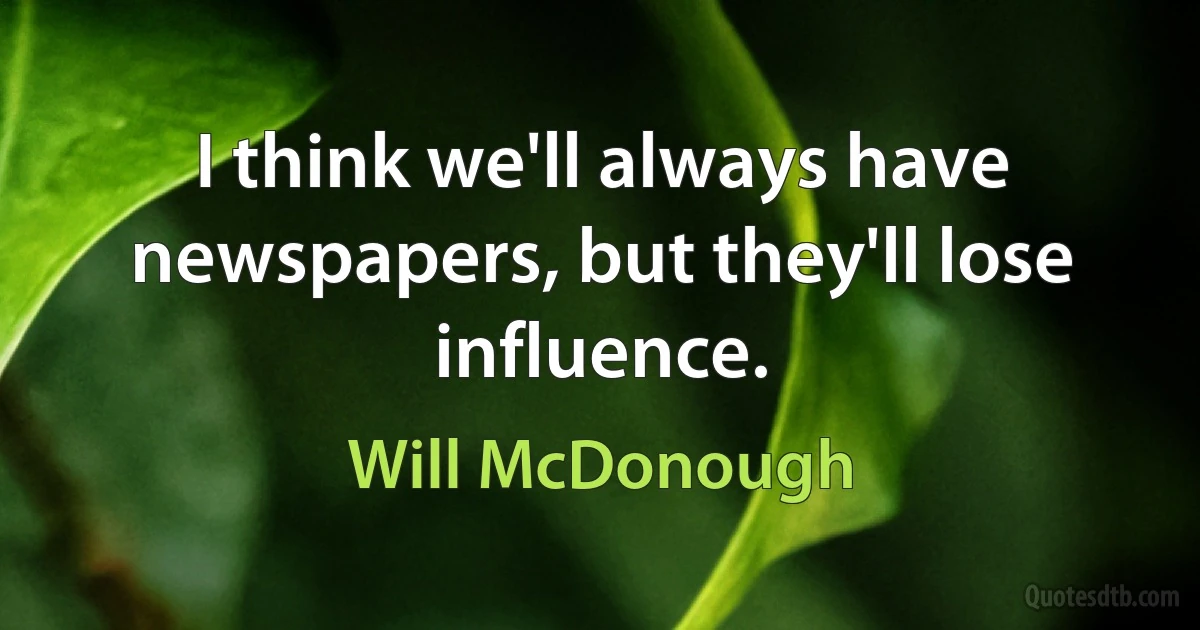 I think we'll always have newspapers, but they'll lose influence. (Will McDonough)