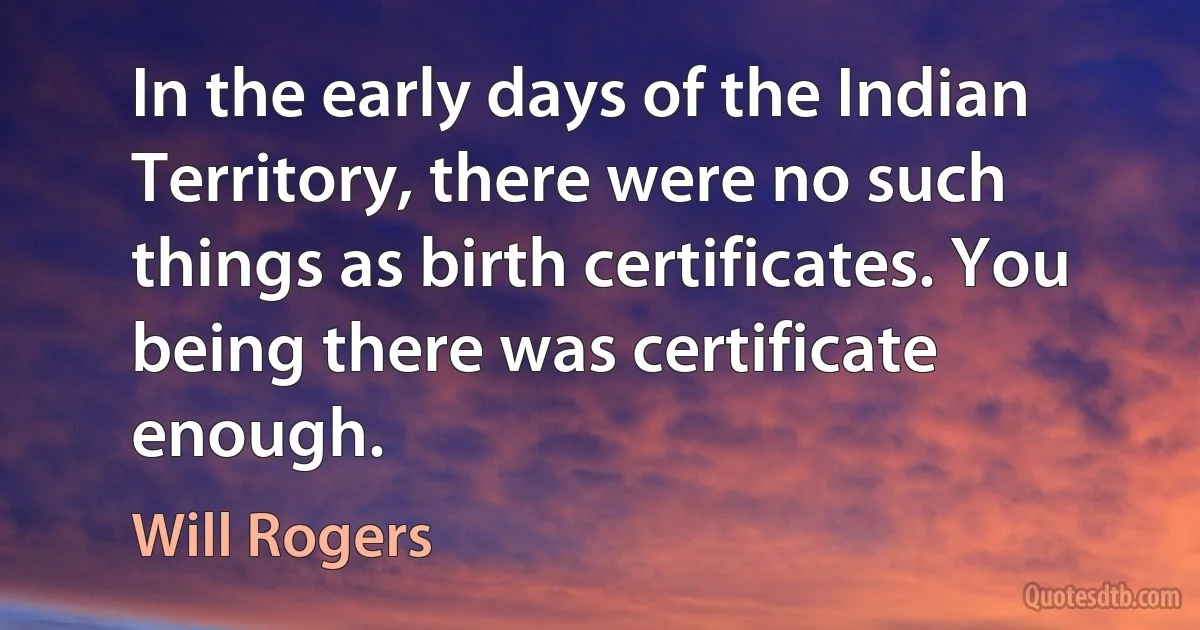 In the early days of the Indian Territory, there were no such things as birth certificates. You being there was certificate enough. (Will Rogers)