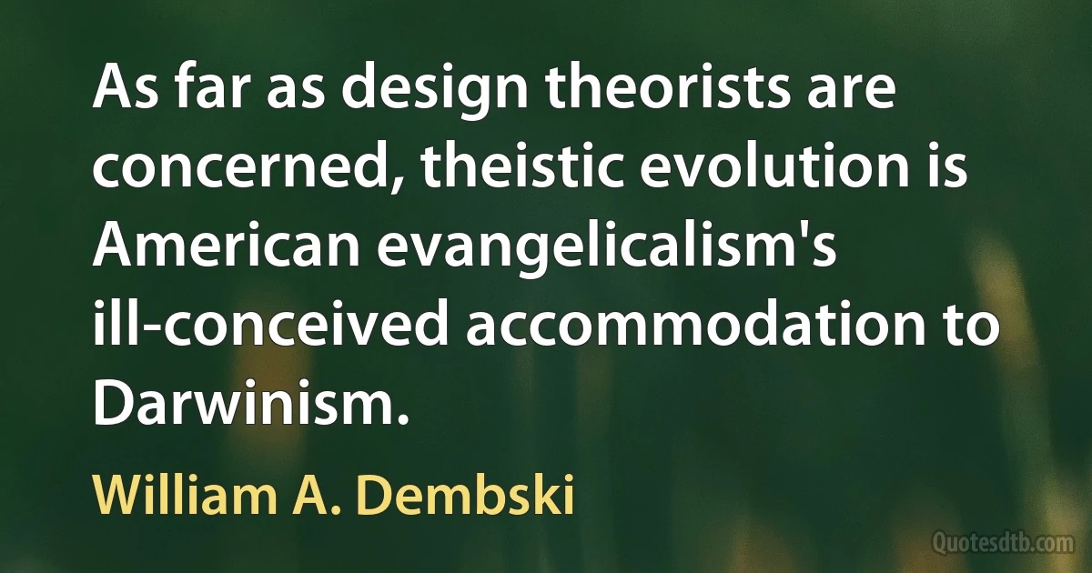 As far as design theorists are concerned, theistic evolution is American evangelicalism's ill-conceived accommodation to Darwinism. (William A. Dembski)