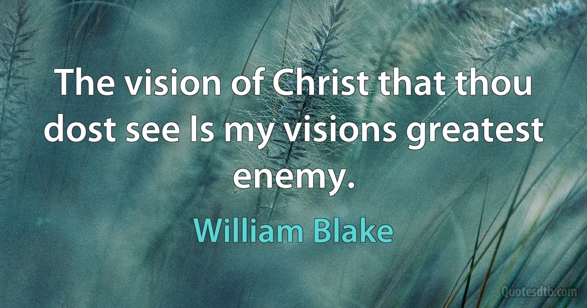 The vision of Christ that thou dost see Is my visions greatest enemy. (William Blake)