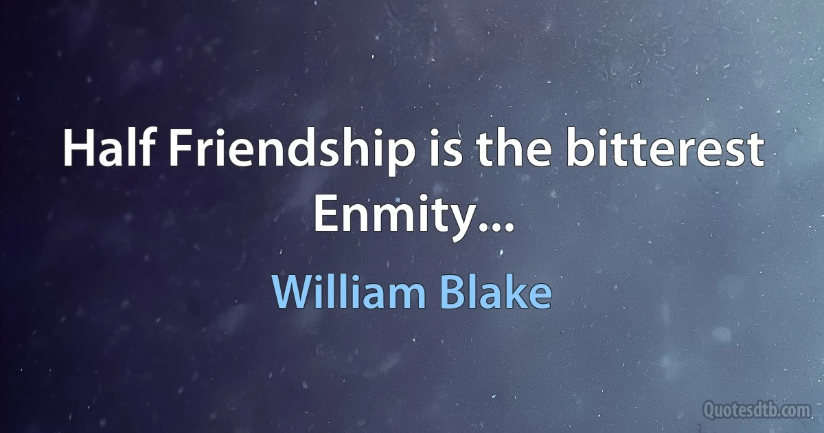 Half Friendship is the bitterest Enmity... (William Blake)