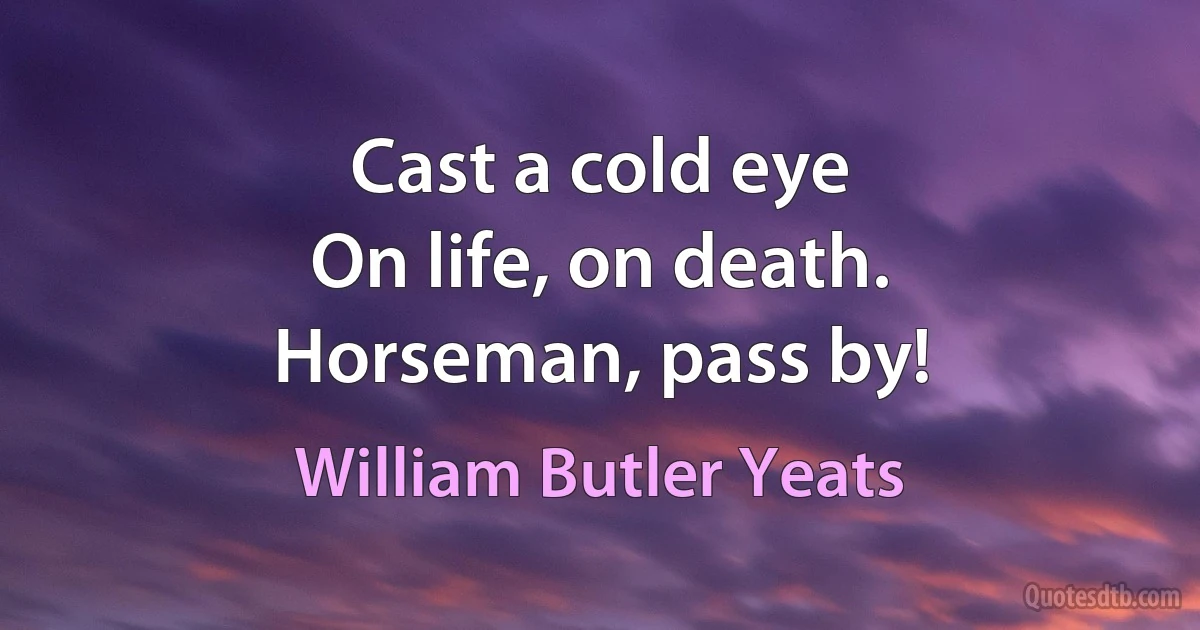 Cast a cold eye
On life, on death.
Horseman, pass by! (William Butler Yeats)