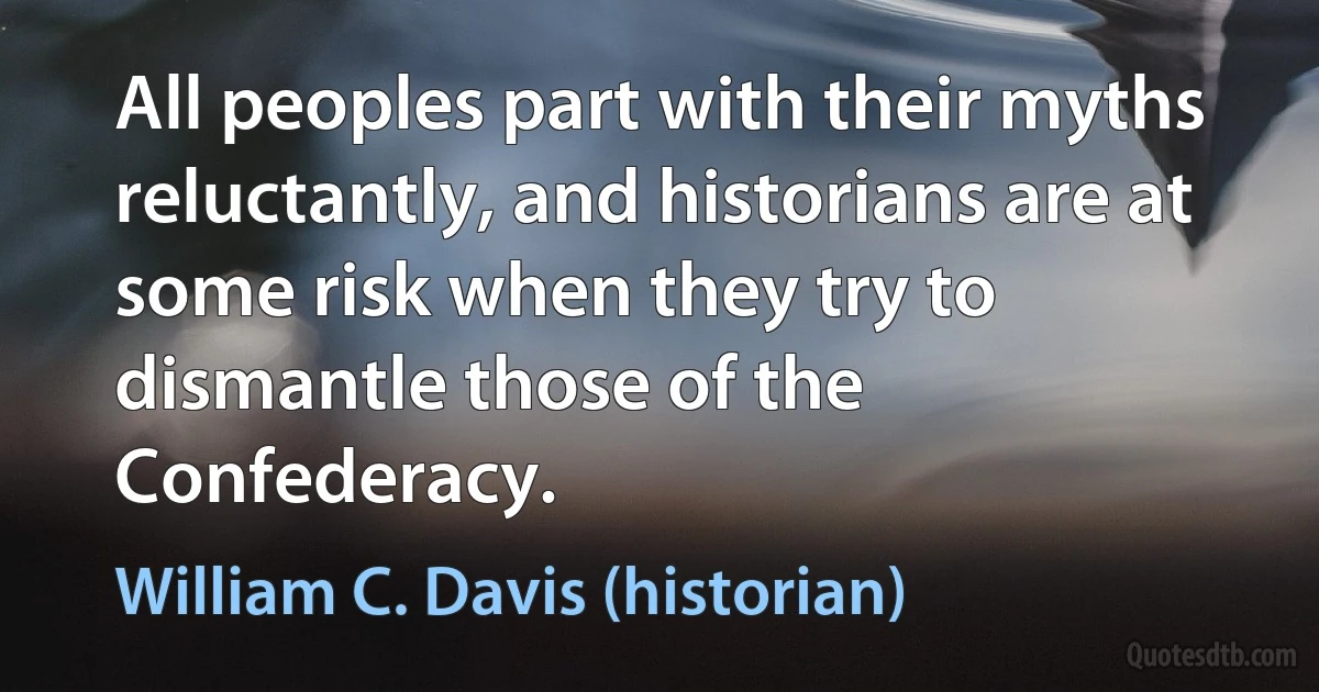 All peoples part with their myths reluctantly, and historians are at some risk when they try to dismantle those of the Confederacy. (William C. Davis (historian))