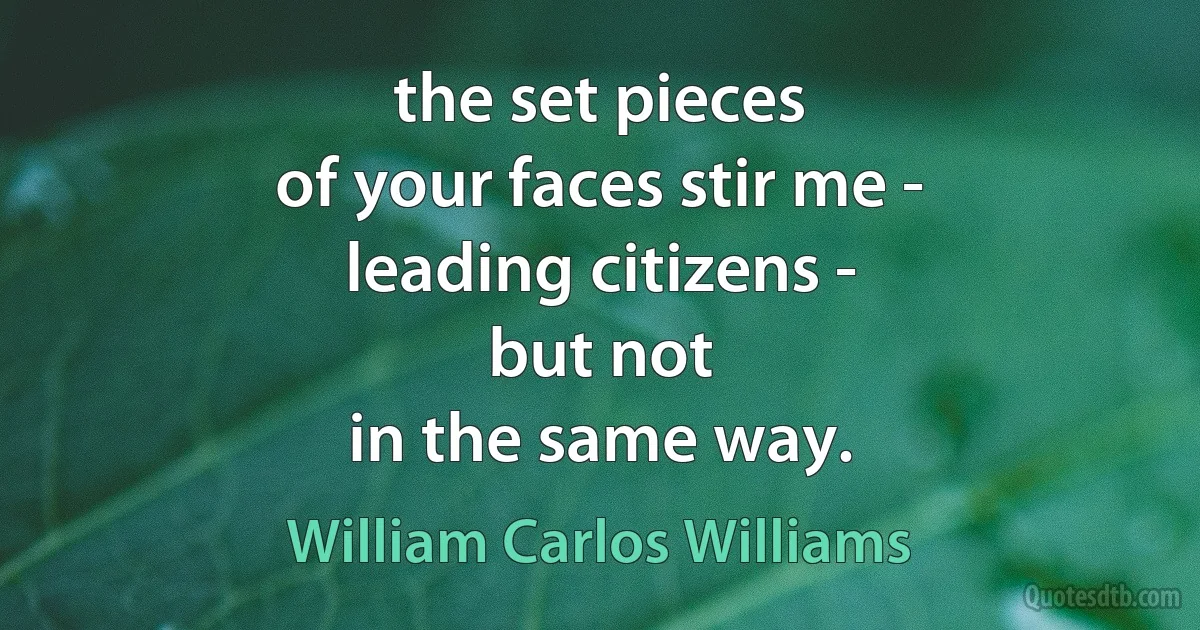 the set pieces
of your faces stir me -
leading citizens -
but not
in the same way. (William Carlos Williams)