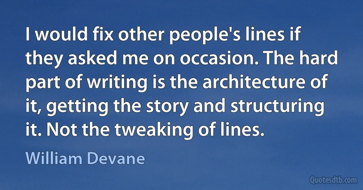 I would fix other people's lines if they asked me on occasion. The hard part of writing is the architecture of it, getting the story and structuring it. Not the tweaking of lines. (William Devane)